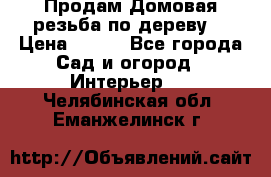 Продам Домовая резьба по дереву  › Цена ­ 500 - Все города Сад и огород » Интерьер   . Челябинская обл.,Еманжелинск г.